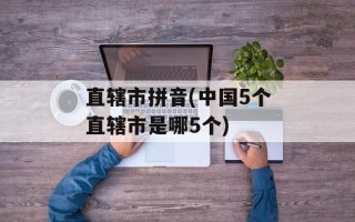 直辖市拼音(中国5个直辖市是哪5个)