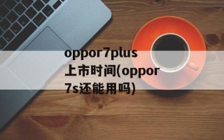 oppor7plus上市时间(oppor7s还能用吗)