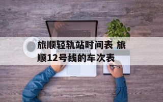 旅顺轻轨站时间表 旅顺12号线的车次表
