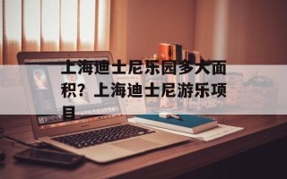 上海迪士尼乐园多大面积？上海迪士尼游乐项目