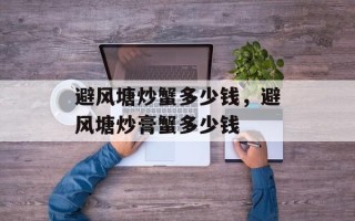 避风塘炒蟹多少钱，避风塘炒膏蟹多少钱