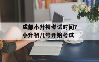 成都小升初考试时间？小升初几号开始考试