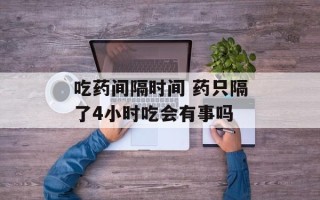 吃药间隔时间 药只隔了4小时吃会有事吗