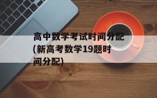 高中数学考试时间分配(新高考数学19题时间分配)