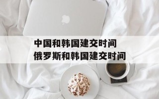 中国和韩国建交时间 俄罗斯和韩国建交时间