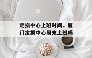 定损中心上班时间，厦门定损中心周末上班吗