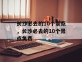 长沙必去的10个景点，长沙必去的10个景点免费