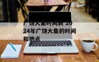 广饶大集时间表 2024年广饶大集的时间和地点