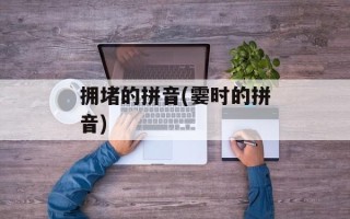 拥堵的拼音(霎时的拼音)