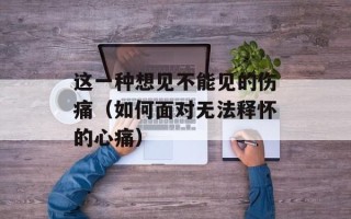 这一种想见不能见的伤痛（如何面对无法释怀的心痛）