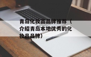 青岛化妆品品牌推荐（介绍青岛本地优秀的化妆品品牌）