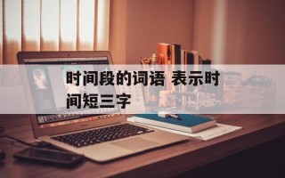 时间段的词语 表示时间短三字