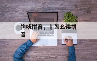狗吠拼音，郤怎么读拼音