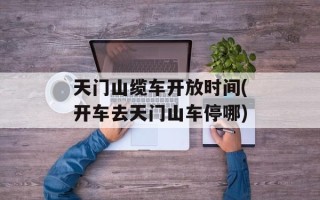 天门山缆车开放时间(开车去天门山车停哪)
