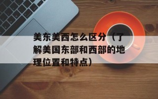美东美西怎么区分（了解美国东部和西部的地理位置和特点）