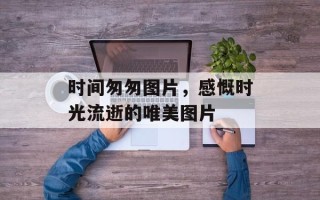 时间匆匆图片，感慨时光流逝的唯美图片