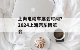 上海电动车展会时间？2024上海汽车博览会