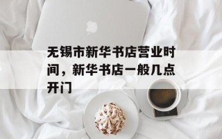 无锡市新华书店营业时间，新华书店一般几点开门