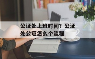 公证处上班时间？公证处公证怎么个流程