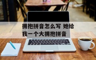 拥抱拼音怎么写 她给我一个大拥抱拼音