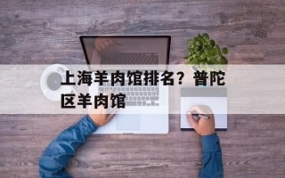 上海羊肉馆排名？普陀区羊肉馆