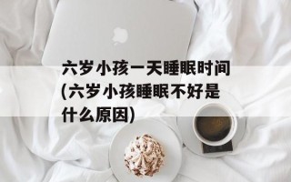 六岁小孩一天睡眠时间(六岁小孩睡眠不好是什么原因)