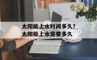 太阳能上水时间多久？太阳能上水需要多久