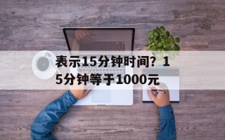 表示15分钟时间？15分钟等于1000元