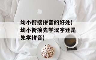 幼小衔接拼音的好处(幼小衔接先学汉字还是先学拼音)