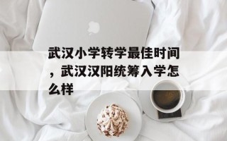 武汉小学转学最佳时间，武汉汉阳统筹入学怎么样