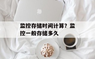 监控存储时间计算？监控一般存储多久