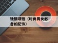 钛钢项链（时尚男女必备的配饰）