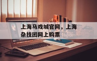 上海马戏城官网，上海杂技团网上购票