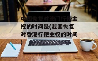 中国恢复对澳门行使主权的时间是(我国恢复对香港行使主权的时间)