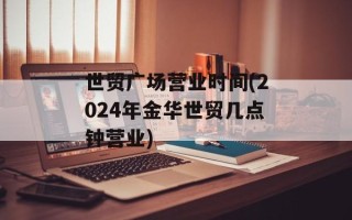 世贸广场营业时间(2024年金华世贸几点钟营业)