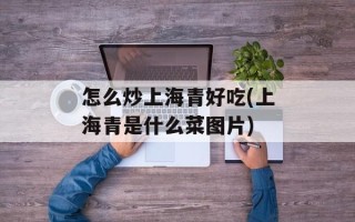 怎么炒上海青好吃(上海青是什么菜图片)