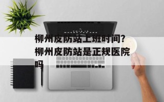 柳州皮防站上班时间？柳州皮防站是正规医院吗