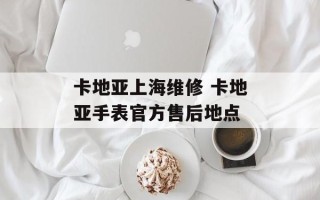卡地亚上海维修 卡地亚手表官方售后地点