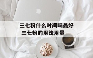 三七粉什么时间喝最好 三七粉的用法用量