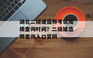 湖北二级建造师考试成绩查询时间？二级建造师查询入口官网
