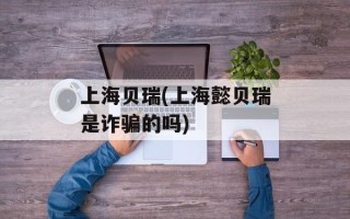 上海贝瑞(上海懿贝瑞是诈骗的吗)