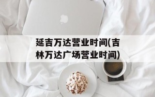 延吉万达营业时间(吉林万达广场营业时间)