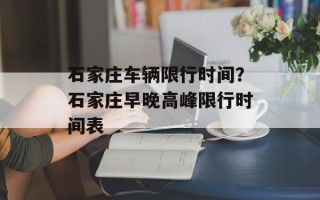 石家庄车辆限行时间？石家庄早晚高峰限行时间表