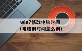 win7修改电脑时间(电脑调时间怎么调)