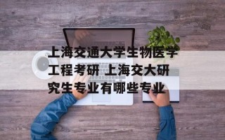 上海交通大学生物医学工程考研 上海交大研究生专业有哪些专业
