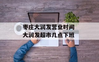 枣庄大润发营业时间 大润发超市几点下班