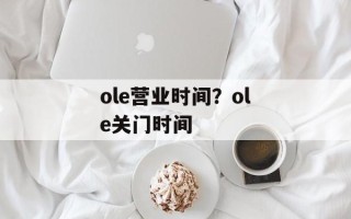 ole营业时间？ole关门时间