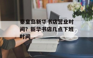 秦皇岛新华书店营业时间？新华书店几点下班时间