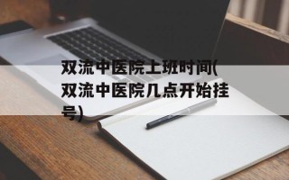 双流中医院上班时间(双流中医院几点开始挂号)