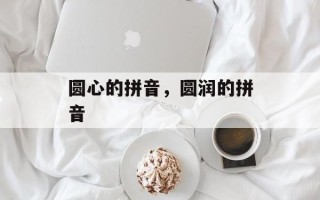 圆心的拼音，圆润的拼音